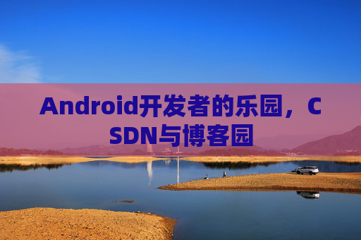 Android开发者的乐园，CSDN与博客园